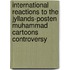 International Reactions To The Jyllands-Posten Muhammad Cartoons Controversy