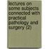 Lectures On Some Subjects Connected With Practical Pathology And Surgery (2)