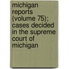 Michigan Reports (Volume 75); Cases Decided In The Supreme Court Of Michigan by Michigan Supreme Court