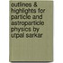 Outlines & Highlights For Particle And Astroparticle Physics By Utpal Sarkar