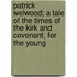 Patrick Welwood; A Tale Of The Times Of The Kirk And Covenant, For The Young