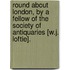 Round About London, By A Fellow Of The Society Of Antiquaries [W.J. Loftie].