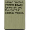 Sacred Practice, Intimate Power: Laywomen And The Church In Colonial Mexico. door Jessica Lorraine Delgado