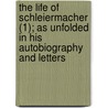 The Life Of Schleiermacher (1); As Unfolded In His Autobiography And Letters by Friedrich Schleiermacher