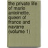 The Private Life Of Marie Antoinette, Queen Of France And Navarre (Volume 1)