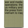War And Media Operations: The Us Military And The Press From Vietnam To Iraq door Thomas Rid