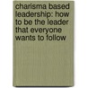 Charisma Based Leadership: How To Be The Leader That Everyone Wants To Follow door Ph.d. Cole Larry