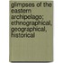 Glimpses Of The Eastern Archipelago; Ethnographical, Geographical, Historical