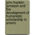 John Franklin Jameson And The Development Of Humanistic Scholarship In Americ