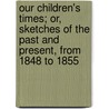 Our Children's Times; Or, Sketches Of The Past And Present, From 1848 To 1855 door Our Children