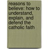 Reasons To Believe: How To Understand, Explain, And Defend The Catholic Faith door Scott Hahn