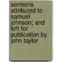 Sermons Attributed To Samuel Johnson; And Left For Publication By John Taylor
