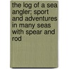 The Log Of A Sea Angler; Sport And Adventures In Many Seas With Spear And Rod by Charles Frederick Holder