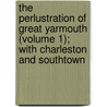 The Perlustration Of Great Yarmouth (Volume 1); With Charleston And Southtown door Charles John Palmer
