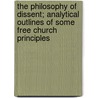 The Philosophy Of Dissent; Analytical Outlines Of Some Free Church Principles by John Courtenay James