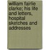 William Fairlie Clarke; His Life And Letters, Hospital Sketches And Addresses
