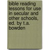 Bible Reading Lessons For Use In Secular And Other Schools, Ed. By T.A. Bowden by Thomas Adolphus Bowden