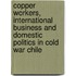 Copper Workers, International Business And Domestic Politics In Cold War Chile