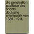 Die Penetration Pacifique Des Orients. Deutsche Orientpolitik Von 1888 - 1911.
