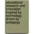Educational Research And Innovation Inspired By Technology, Driven By Pedagogy