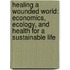 Healing A Wounded World: Economics, Ecology, And Health For A Sustainable Life