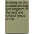 Lectures On The Second Coming And Kingdom Of The Lord And Saviour Jesus Christ