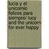 Lucia Y El Unicornio Felices Para Siempre/ Lucy and the Unicorn for Ever Happy