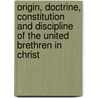 Origin, Doctrine, Constitution And Discipline Of The United Brethren In Christ by Church Of the United Brethren in Christ