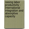 Raising Labor Productivity - International Integration And Absorptive Capacity door Pitchaya Sirivunnabood
