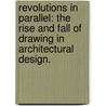 Revolutions In Parallel: The Rise And Fall Of Drawing In Architectural Design. by Thomas Landon Galloway