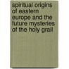 Spiritual Origins Of Eastern Europe And The Future Mysteries Of The Holy Grail door Sergei O. Prokof'ev