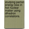 Studying Parton Energy Loss In Hot Nuclear Matter Using Dihadron Correlations. by Oana Catu
