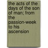 The Acts Of The Days Of The Son Of Man; From The Passion-Week To His Ascension door Samuel Lieberkühn