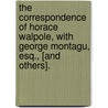 The Correspondence Of Horace Walpole, With George Montagu, Esq., [And Others]. by Horace Walpole