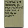 The Flowers Of Literature, Or, Encyclop]Dia Of Anecdote, A Coll. By W. Oxberry door William Oxberry