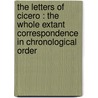 The Letters Of Cicero : The Whole Extant Correspondence In Chronological Order by Marcus Tullius Cicero