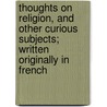 Thoughts On Religion, And Other Curious Subjects; Written Originally In French door Blaise Pascal