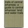 Trails Of Central Arkansas: A Guide To Central Arkansas' Land And Water Trails by Johnnie Chamberlin