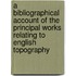 A Bibliographical Account Of The Principal Works Relating To English Topography