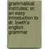 Grammatical Institutes; Or, An Easy Introduction To Dr. Lowth's English Grammar
