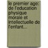 Le Premier Age: De L'Education Physique Morale Et Intellectuelle De L'Enfant...