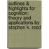 Outlines & Highlights For Cognition: Theory And Applications By Stephen K. Reed