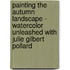 Painting The Autumn Landscape - Watercolor Unleashed With Julie Gilbert Pollard