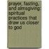 Prayer, Fasting, And Almsgiving: Spiritual Practices That Draw Us Closer To God
