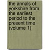 The Annals Of Yorkshire From The Earliest Period To The Present Time (Volume 1) by Henry Schroder