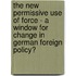 The New Permissive Use Of Force - A Window For Change In German Foreign Policy?