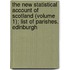 The New Statistical Account Of Scotland (Volume 1); List Of Parishes. Edinburgh