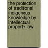 The Protection Of Traditional Indigenous Knowledge By Intellectual Property Law door Julia Honds