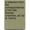 A Selection From The Correspondence Of The Late Thomas Chalmers, Ed. By W. Hanna door Thomas Chalmers
