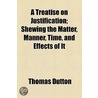 A Treatise On Justification; Shewing The Matter, Manner, Time, And Effects Of It door Thomas Dutton